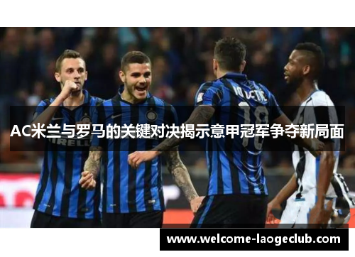 AC米兰与罗马的关键对决揭示意甲冠军争夺新局面