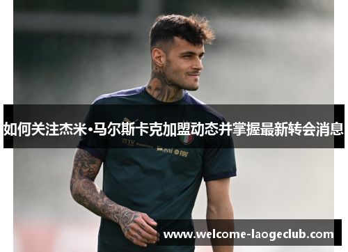 如何关注杰米·马尔斯卡克加盟动态并掌握最新转会消息