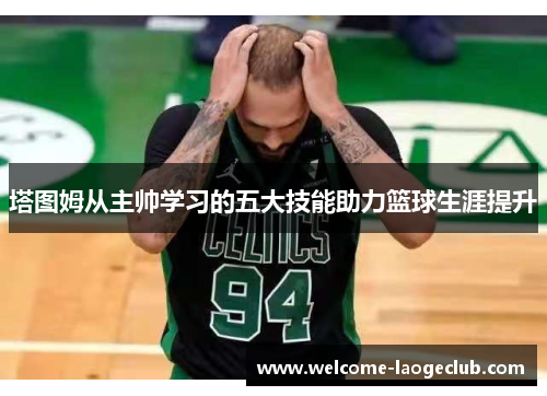 塔图姆从主帅学习的五大技能助力篮球生涯提升