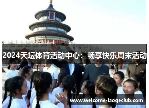 2024天坛体育活动中心：畅享快乐周末活动