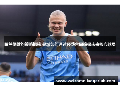 哈兰德续约策略揭秘 曼城如何通过顶薪合同确保未来核心球员
