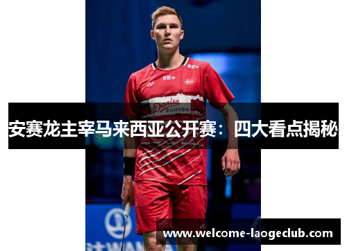 安赛龙主宰马来西亚公开赛：四大看点揭秘