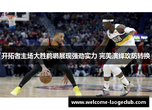 开拓者主场大胜鹈鹕展现强劲实力 完美演绎攻防转换