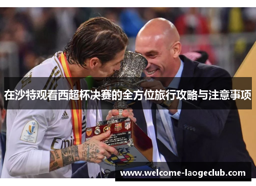 在沙特观看西超杯决赛的全方位旅行攻略与注意事项