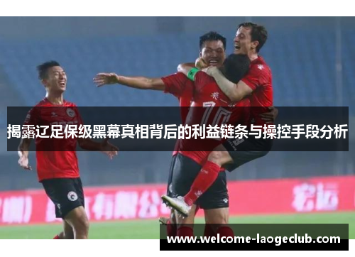 揭露辽足保级黑幕真相背后的利益链条与操控手段分析
