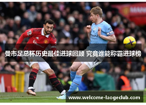 曼市足总杯历史最佳进球回顾 究竟谁能称霸进球榜 曼市足总杯历史最佳进球回顾 究竟谁能称霸进球榜