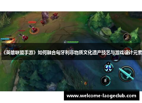 《英雄联盟手游》如何融合匈牙利非物质文化遗产技艺与游戏设计元素