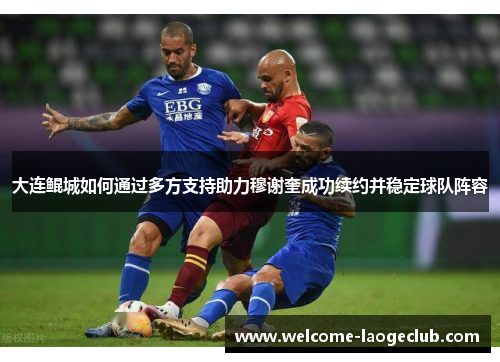 大连鲲城如何通过多方支持助力穆谢奎成功续约并稳定球队阵容