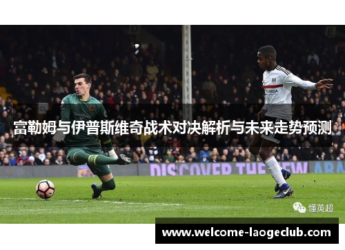 富勒姆与伊普斯维奇战术对决解析与未来走势预测