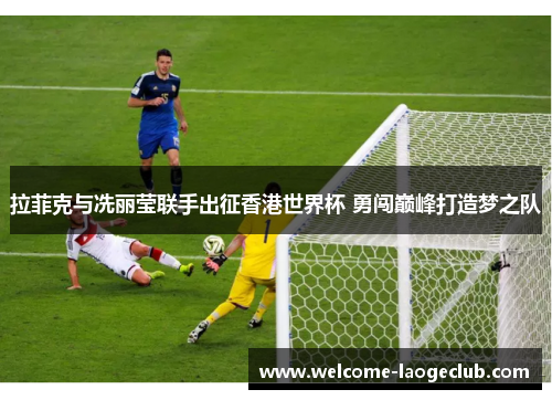 拉菲克与冼丽莹联手出征香港世界杯 勇闯巅峰打造梦之队