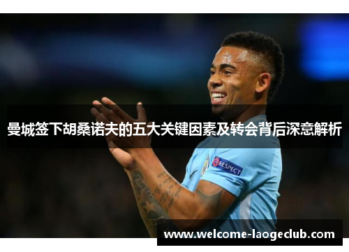 曼城签下胡桑诺夫的五大关键因素及转会背后深意解析