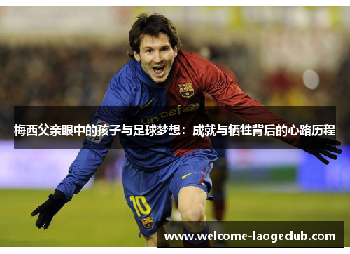 梅西父亲眼中的孩子与足球梦想：成就与牺牲背后的心路历程