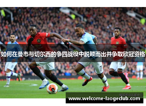 如何在曼市与切尔西的争四战役中脱颖而出并争取欧冠资格