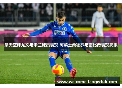 意天空评尤文与米兰球员表现 阿莱士桑德罗与雷比奇表现亮眼