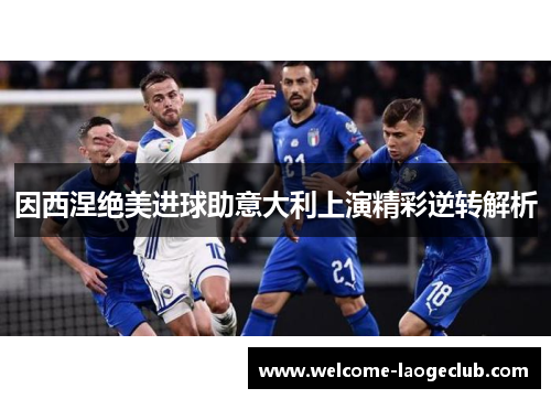 因西涅绝美进球助意大利上演精彩逆转解析