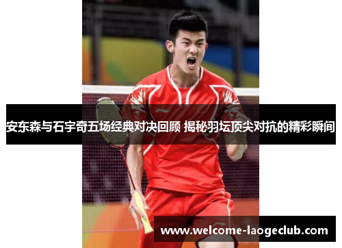 安东森与石宇奇五场经典对决回顾 揭秘羽坛顶尖对抗的精彩瞬间