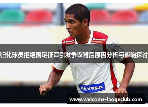 归化球员拒绝国足征召引发争议背后原因分析与影响探讨