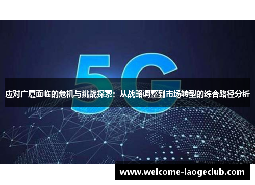 应对广厦面临的危机与挑战探索：从战略调整到市场转型的综合路径分析