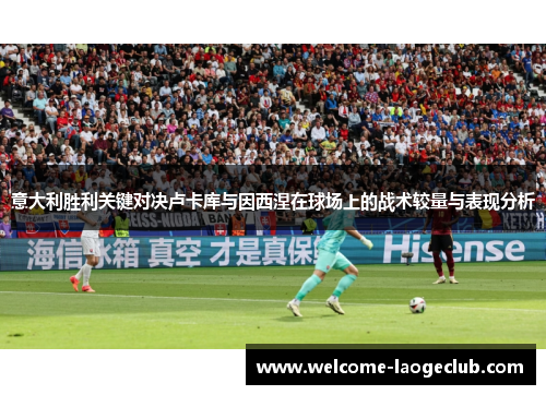 意大利胜利关键对决卢卡库与因西涅在球场上的战术较量与表现分析