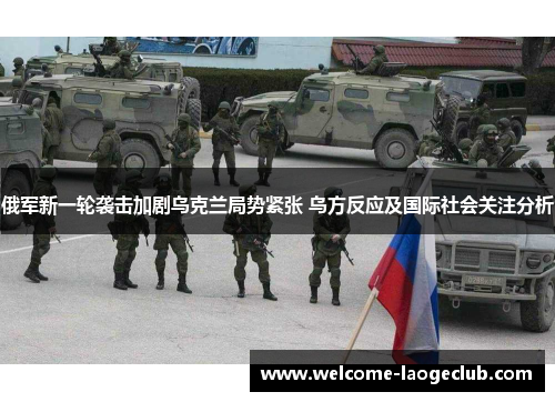 俄军新一轮袭击加剧乌克兰局势紧张 乌方反应及国际社会关注分析