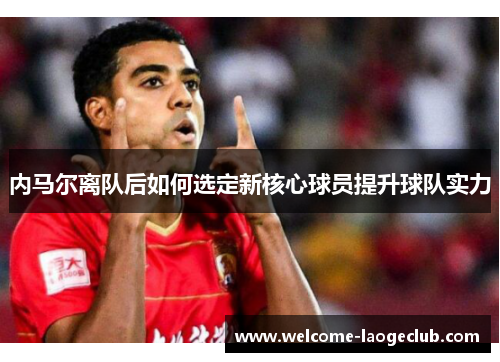 内马尔离队后如何选定新核心球员提升球队实力