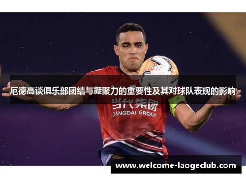 厄德高谈俱乐部团结与凝聚力的重要性及其对球队表现的影响