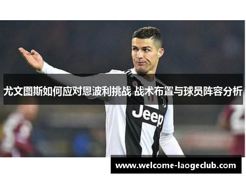 尤文图斯如何应对恩波利挑战 战术布置与球员阵容分析