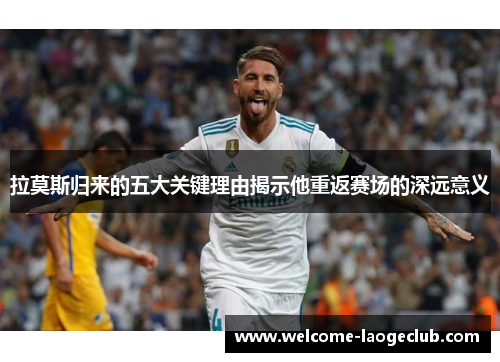 拉莫斯归来的五大关键理由揭示他重返赛场的深远意义