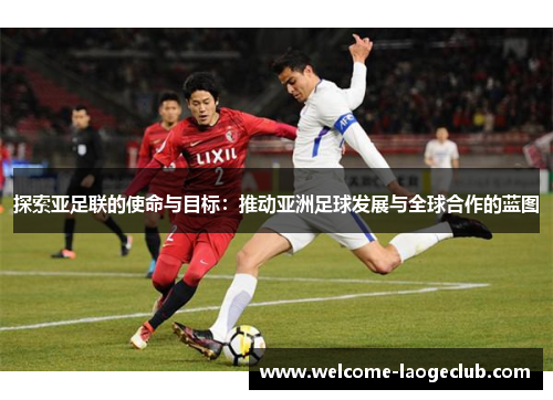 探索亚足联的使命与目标：推动亚洲足球发展与全球合作的蓝图