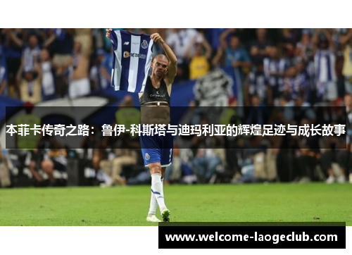 本菲卡传奇之路：鲁伊-科斯塔与迪玛利亚的辉煌足迹与成长故事