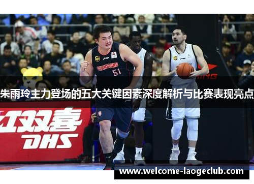 朱雨玲主力登场的五大关键因素深度解析与比赛表现亮点