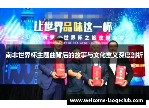 南非世界杯主题曲背后的故事与文化意义深度剖析