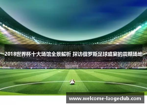 2018世界杯十大场馆全景解析 探访俄罗斯足球盛宴的震撼场地