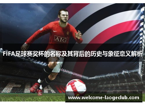 FIFA足球赛奖杯的名称及其背后的历史与象征意义解析