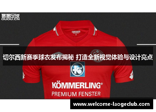 切尔西新赛季球衣发布揭秘 打造全新视觉体验与设计亮点