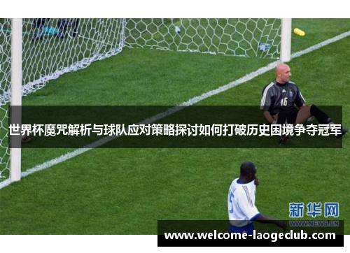 世界杯魔咒解析与球队应对策略探讨如何打破历史困境争夺冠军