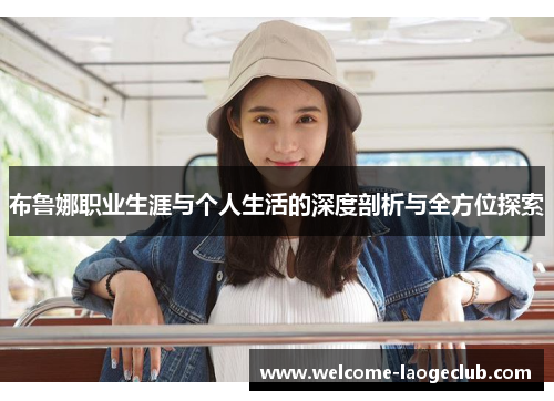 布鲁娜职业生涯与个人生活的深度剖析与全方位探索