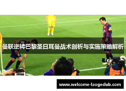 曼联逆转巴黎圣日耳曼战术剖析与实施策略解析