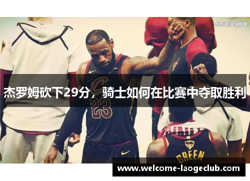 杰罗姆砍下29分，骑士如何在比赛中夺取胜利
