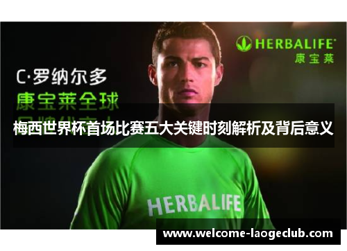 梅西世界杯首场比赛五大关键时刻解析及背后意义