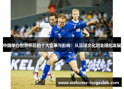中国举办世界杯后的十大变革与影响：从足球文化到全球化发展