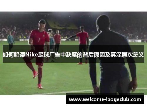 如何解读Nike足球广告中缺席的背后原因及其深层次意义