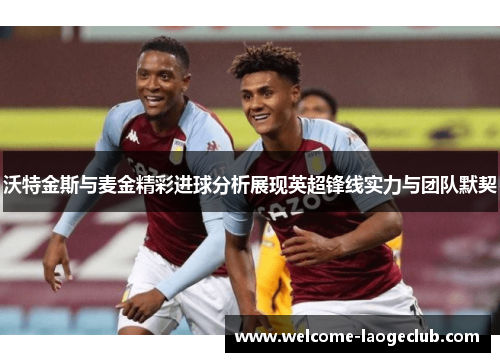 沃特金斯与麦金精彩进球分析展现英超锋线实力与团队默契