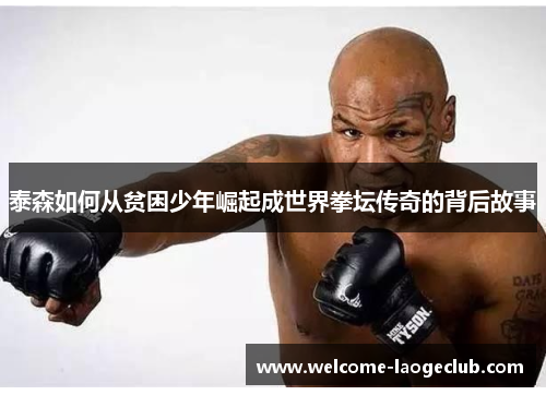 泰森如何从贫困少年崛起成世界拳坛传奇的背后故事