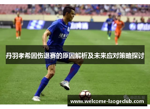 丹羽孝希因伤退赛的原因解析及未来应对策略探讨
