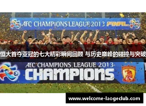恒大首夺亚冠的七大精彩瞬间回顾 与历史巅峰的碰撞与突破