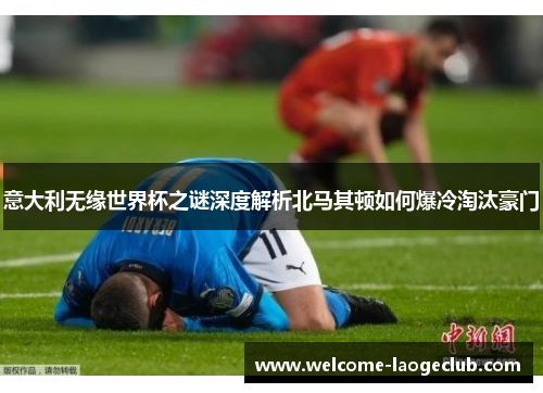 意大利无缘世界杯之谜深度解析北马其顿如何爆冷淘汰豪门