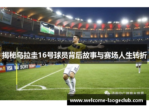 揭秘乌拉圭16号球员背后故事与赛场人生转折