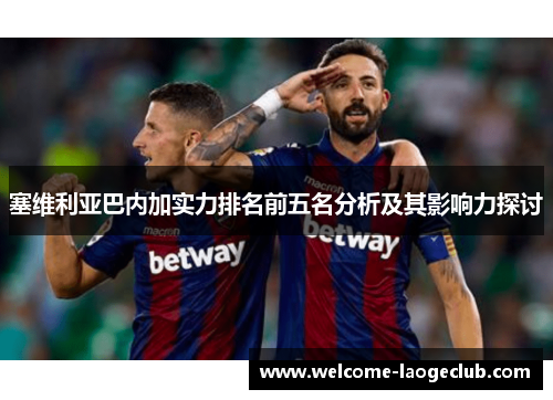 塞维利亚巴内加实力排名前五名分析及其影响力探讨