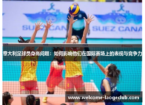 意大利足球员身高问题：如何影响他们在国际赛场上的表现与竞争力